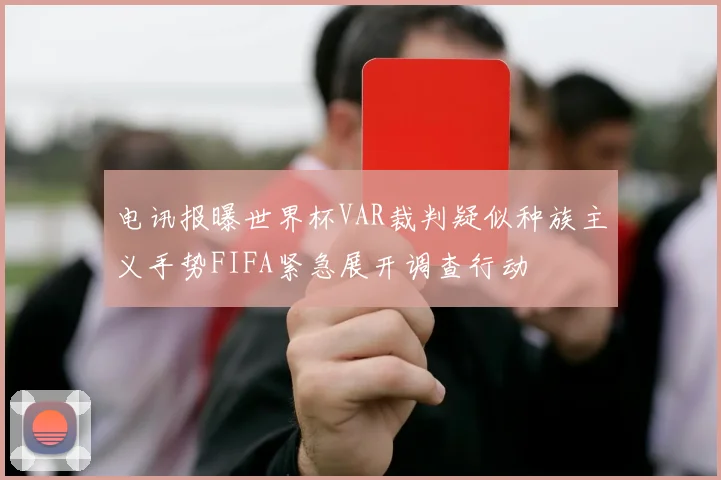 电讯报曝世界杯VAR裁判疑似种族主义手势FIFA紧急展开调查行动