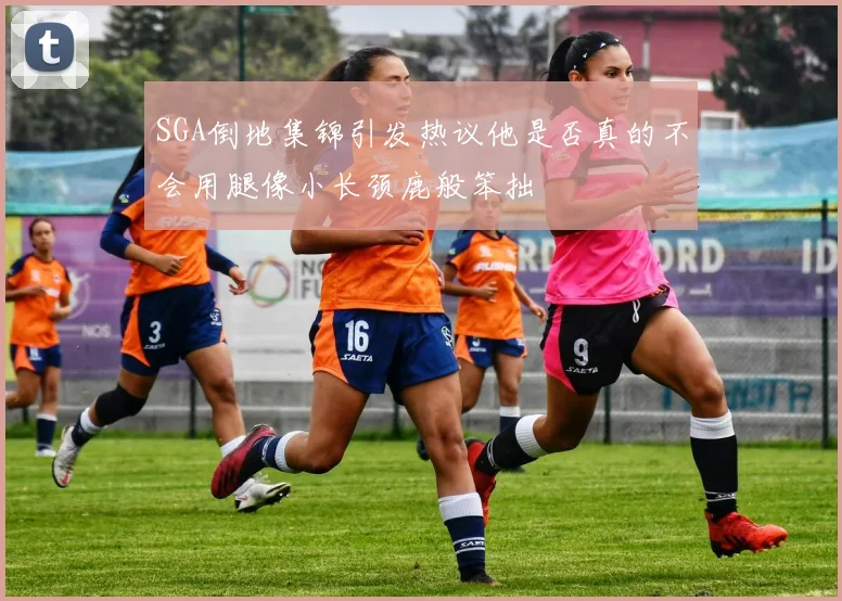 SGA倒地集锦引发热议他是否真的不会用腿像小长颈鹿般笨拙