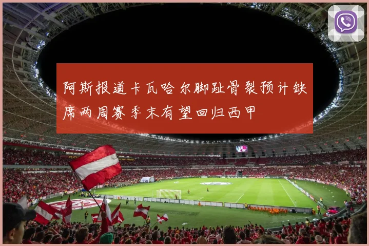 阿斯报道卡瓦哈尔脚趾骨裂预计缺席两周赛季末有望回归西甲