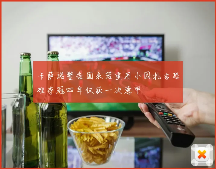 卡萨诺警告国米若重用小因扎吉恐难夺冠四年仅获一次意甲