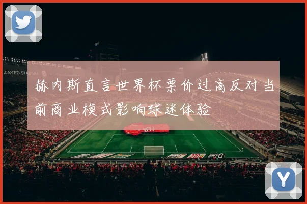 赫内斯直言世界杯票价过高反对当前商业模式影响球迷体验