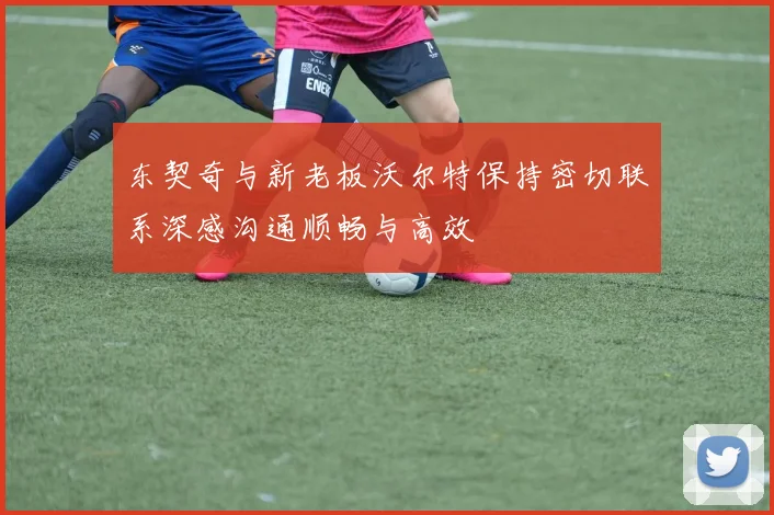 东契奇与新老板沃尔特保持密切联系深感沟通顺畅与高效