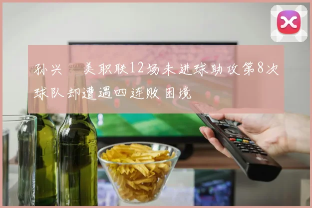 孙兴慜美职联12场未进球助攻第8次球队却遭遇四连败困境