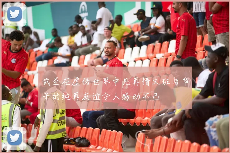 武圣在虚伪世界中见真情文班与华子的纯真友谊令人感动不已